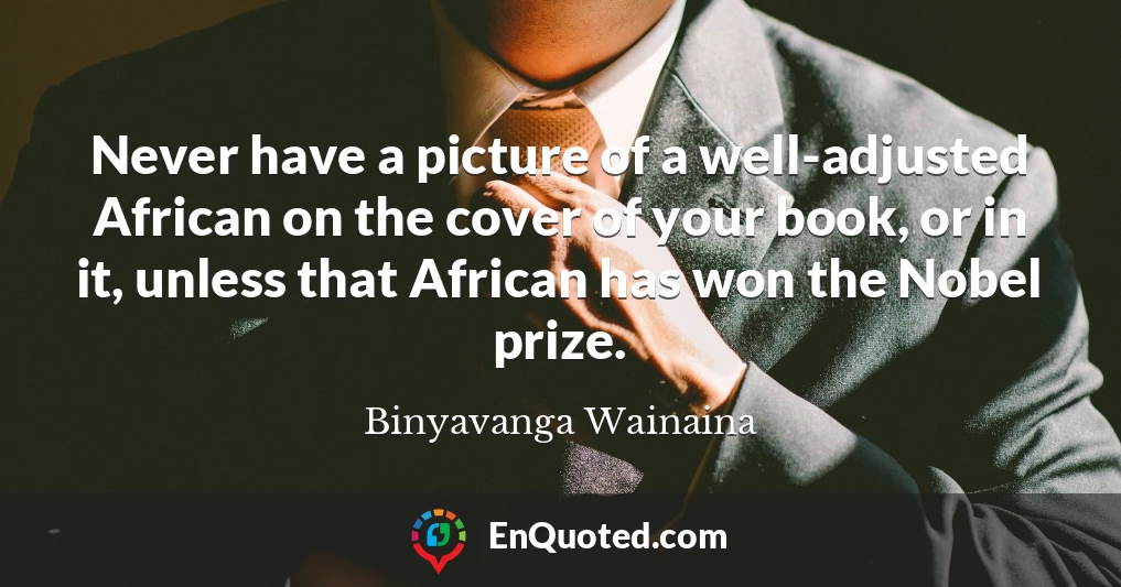 Never have a picture of a well-adjusted African on the cover of your book, or in it, unless that African has won the Nobel prize.