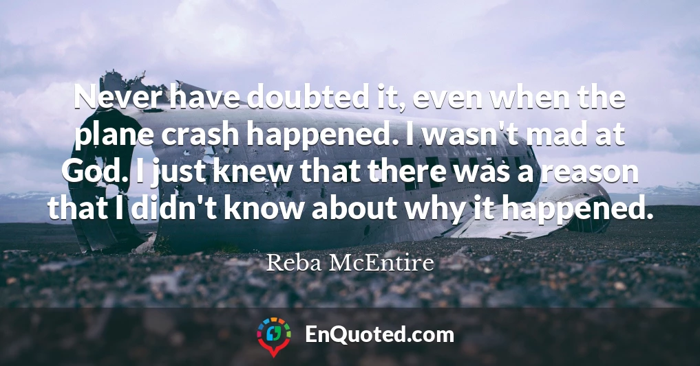 Never have doubted it, even when the plane crash happened. I wasn't mad at God. I just knew that there was a reason that I didn't know about why it happened.