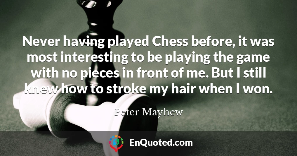Never having played Chess before, it was most interesting to be playing the game with no pieces in front of me. But I still knew how to stroke my hair when I won.