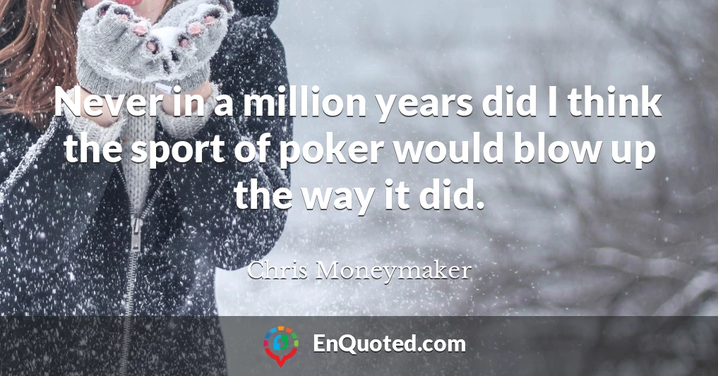 Never in a million years did I think the sport of poker would blow up the way it did.