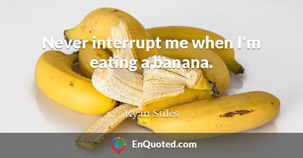 Never interrupt me when I'm eating a banana.