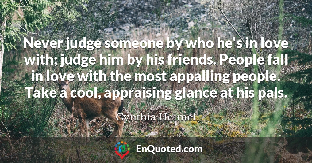 Never judge someone by who he's in love with; judge him by his friends. People fall in love with the most appalling people. Take a cool, appraising glance at his pals.