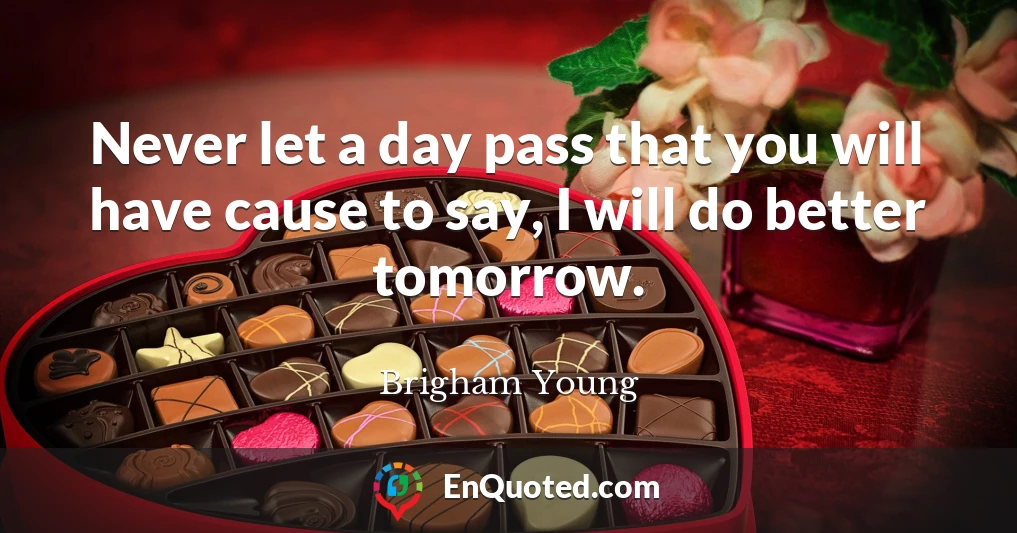 Never let a day pass that you will have cause to say, I will do better tomorrow.