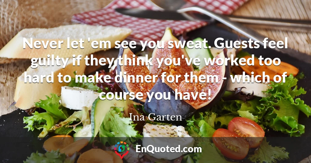Never let 'em see you sweat. Guests feel guilty if they think you've worked too hard to make dinner for them - which of course you have!