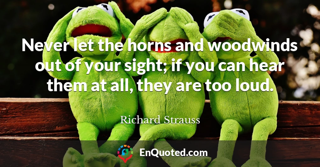 Never let the horns and woodwinds out of your sight; if you can hear them at all, they are too loud.