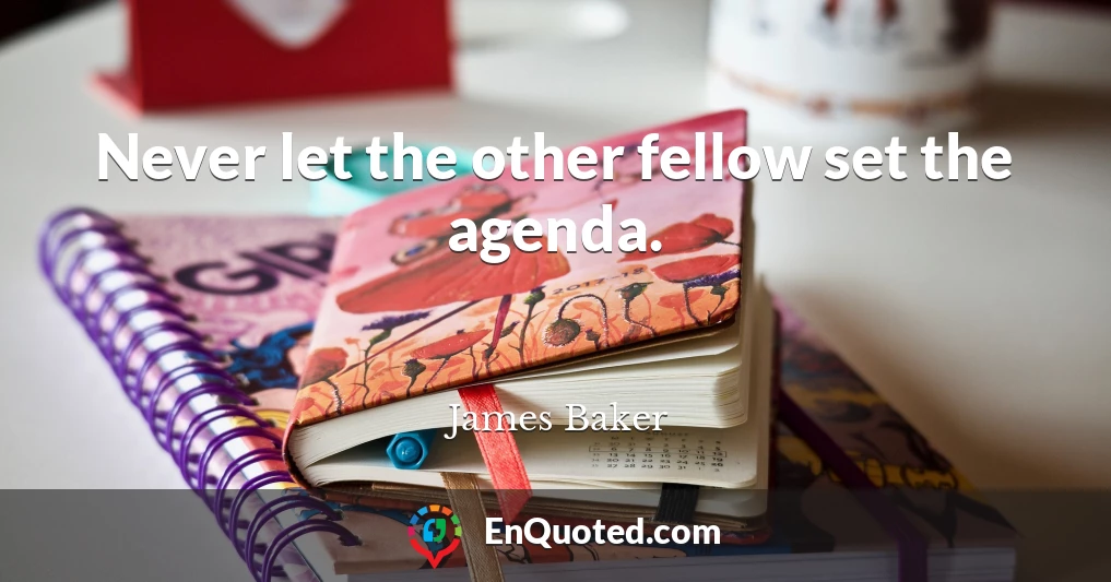 Never let the other fellow set the agenda.