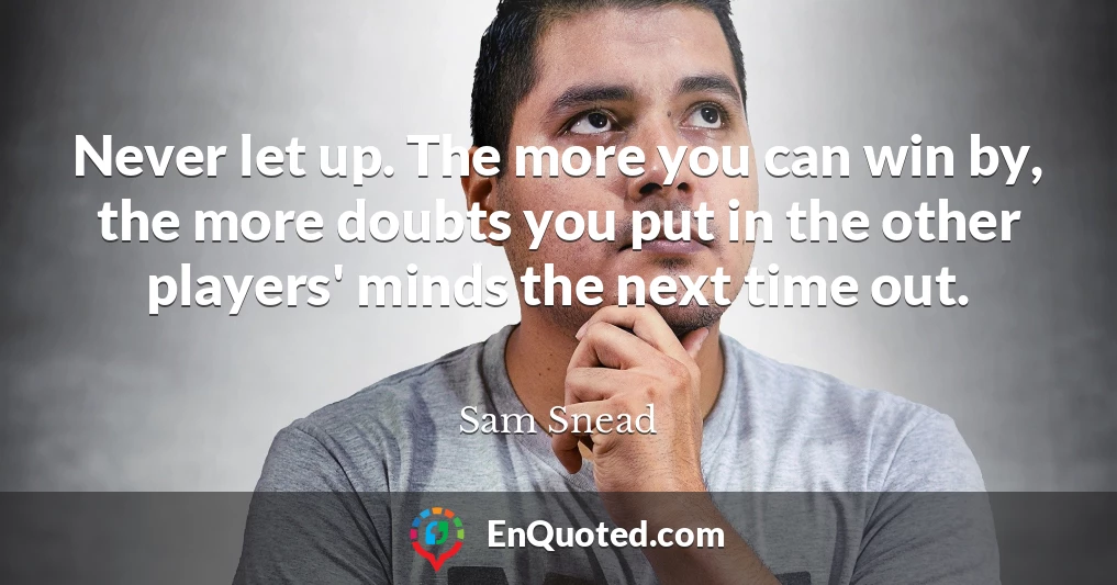 Never let up. The more you can win by, the more doubts you put in the other players' minds the next time out.