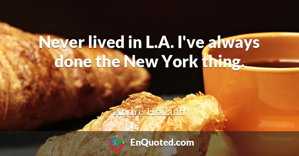 Never lived in L.A. I've always done the New York thing.