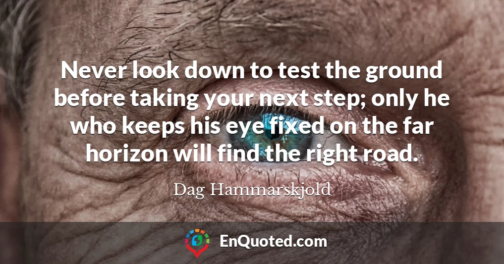 Never look down to test the ground before taking your next step; only he who keeps his eye fixed on the far horizon will find the right road.