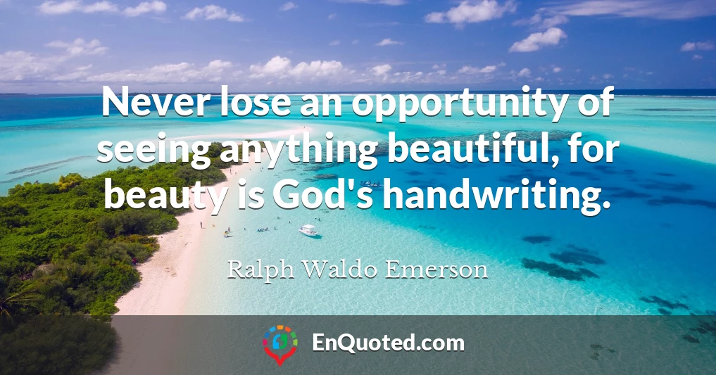 Never lose an opportunity of seeing anything beautiful, for beauty is God's handwriting.