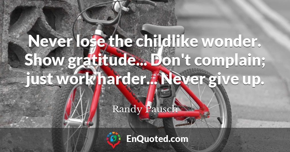 Never lose the childlike wonder. Show gratitude... Don't complain; just work harder... Never give up.