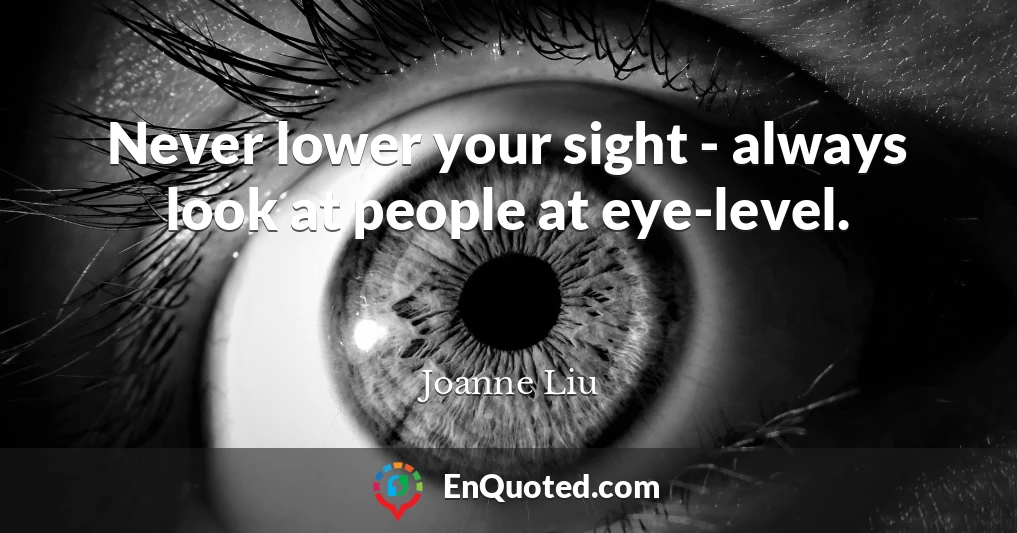 Never lower your sight - always look at people at eye-level.
