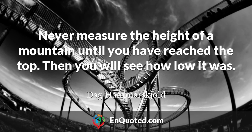 Never measure the height of a mountain until you have reached the top. Then you will see how low it was.