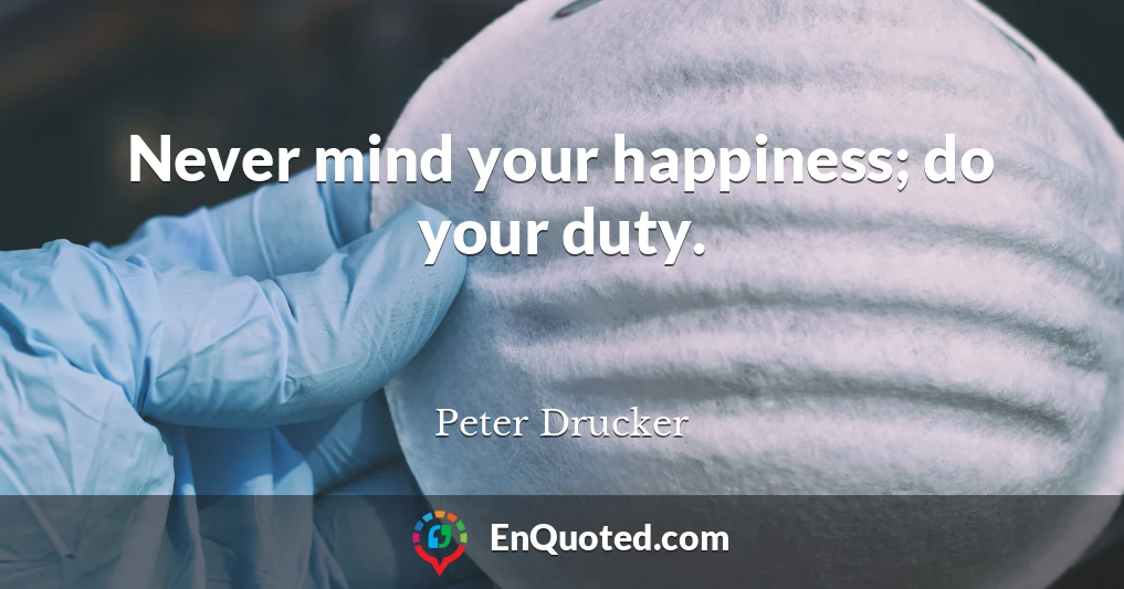 Never mind your happiness; do your duty.