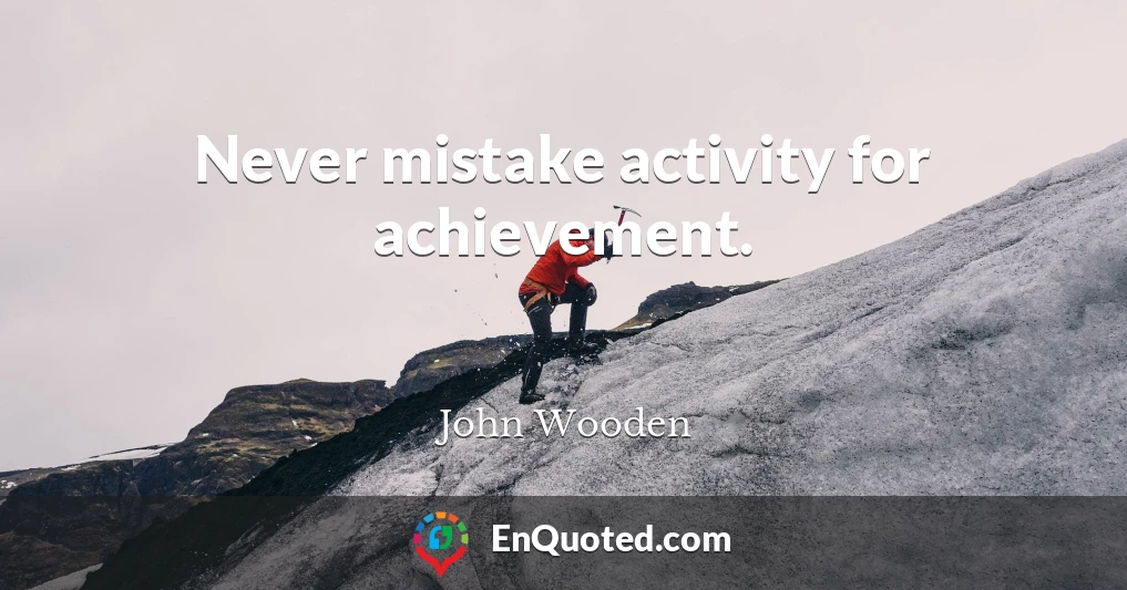 Never mistake activity for achievement.