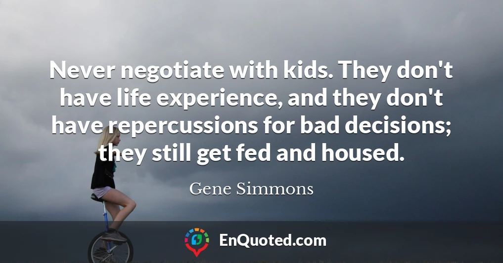 Never negotiate with kids. They don't have life experience, and they don't have repercussions for bad decisions; they still get fed and housed.
