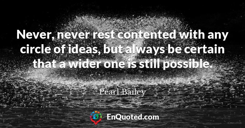 Never, never rest contented with any circle of ideas, but always be certain that a wider one is still possible.