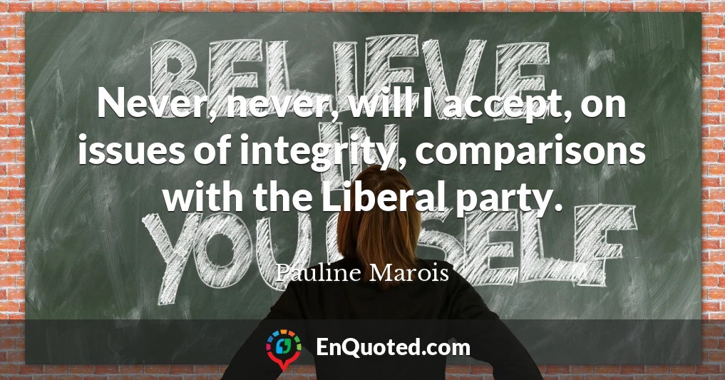 Never, never, will I accept, on issues of integrity, comparisons with the Liberal party.