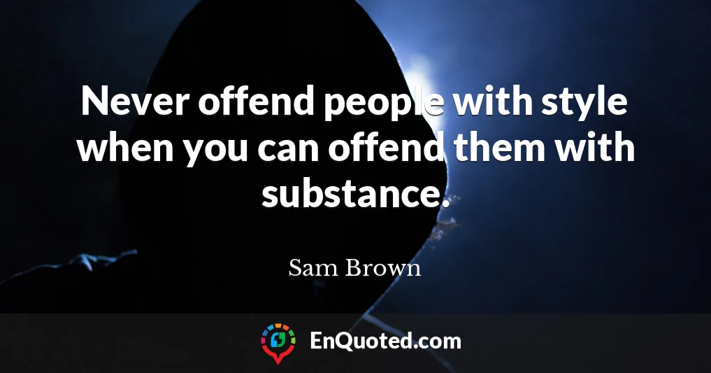 Never offend people with style when you can offend them with substance.
