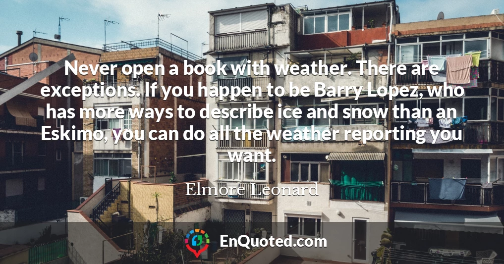 Never open a book with weather. There are exceptions. If you happen to be Barry Lopez, who has more ways to describe ice and snow than an Eskimo, you can do all the weather reporting you want.