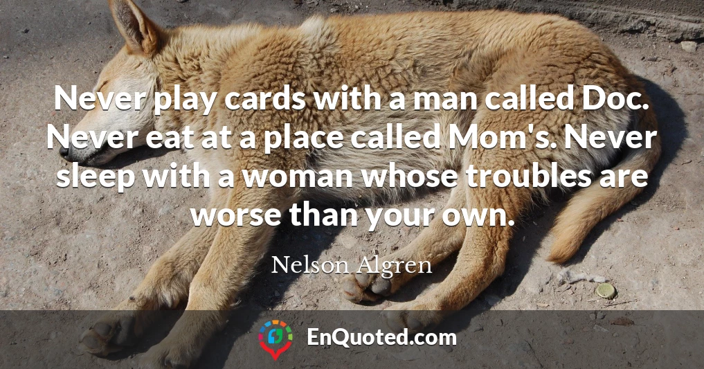 Never play cards with a man called Doc. Never eat at a place called Mom's. Never sleep with a woman whose troubles are worse than your own.