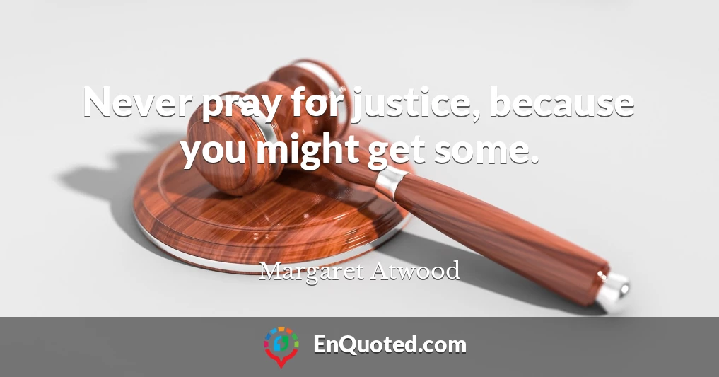 Never pray for justice, because you might get some.