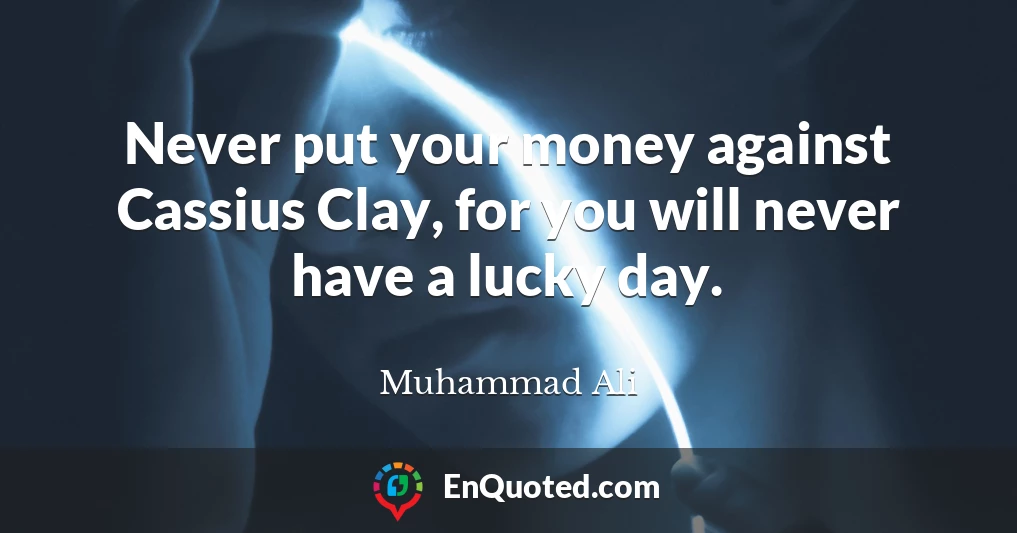 Never put your money against Cassius Clay, for you will never have a lucky day.