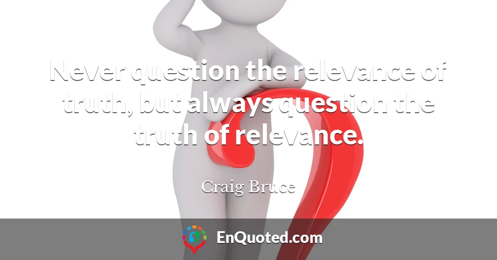 Never question the relevance of truth, but always question the truth of relevance.