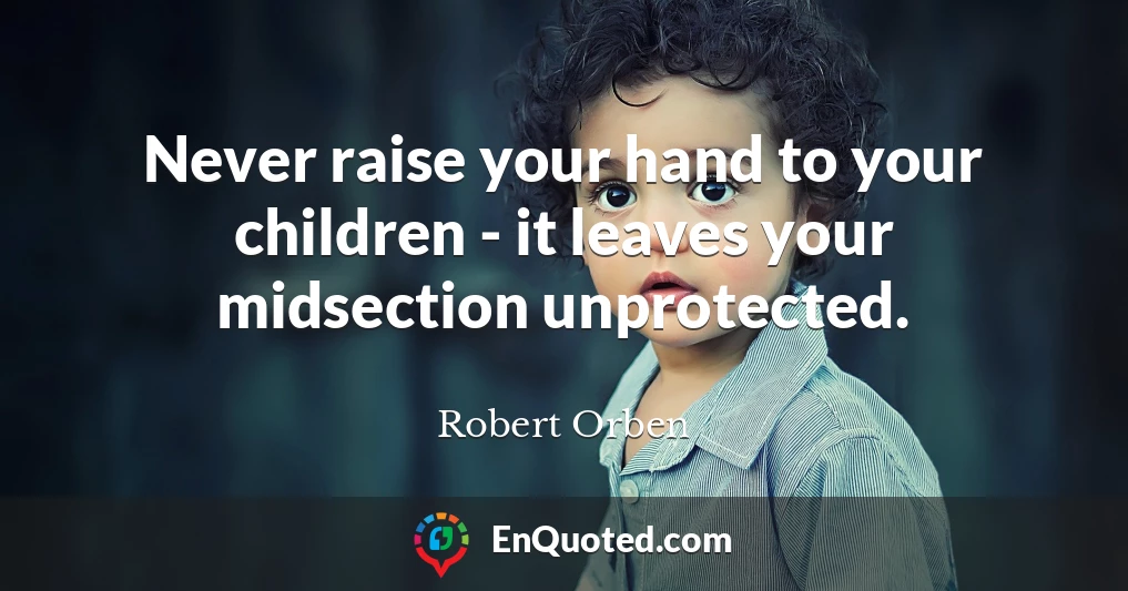 Never raise your hand to your children - it leaves your midsection unprotected.