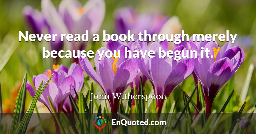 Never read a book through merely because you have begun it.