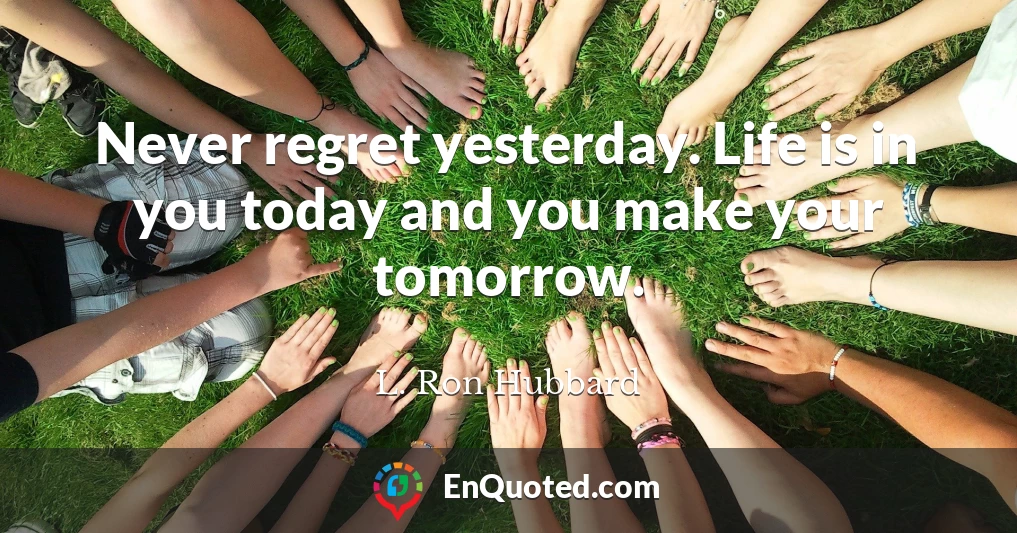 Never regret yesterday. Life is in you today and you make your tomorrow.
