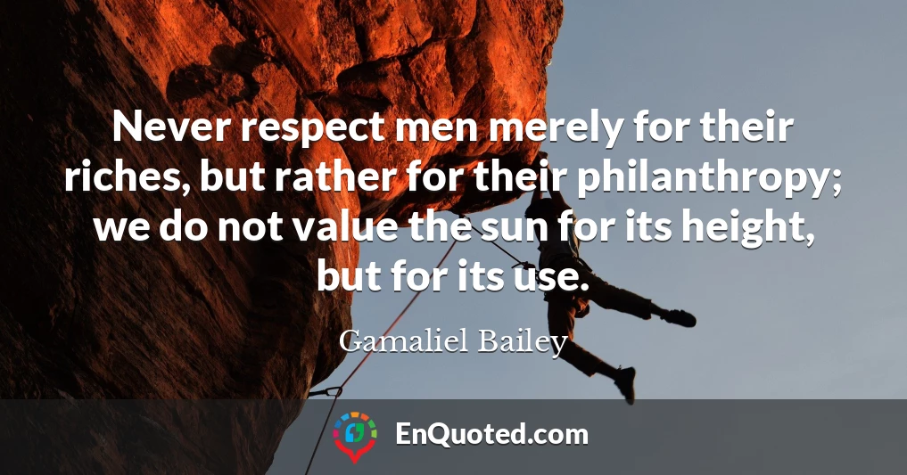 Never respect men merely for their riches, but rather for their philanthropy; we do not value the sun for its height, but for its use.
