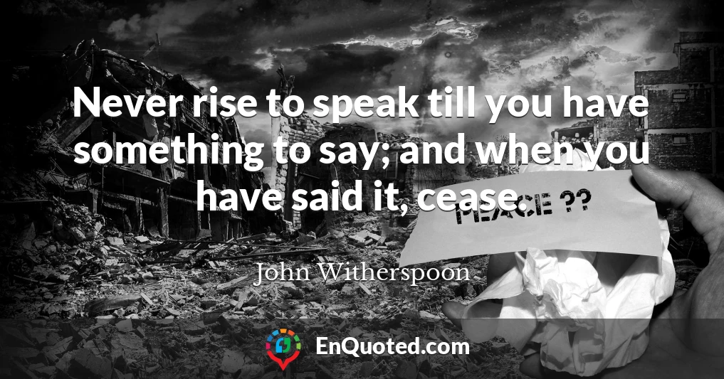 Never rise to speak till you have something to say; and when you have said it, cease.