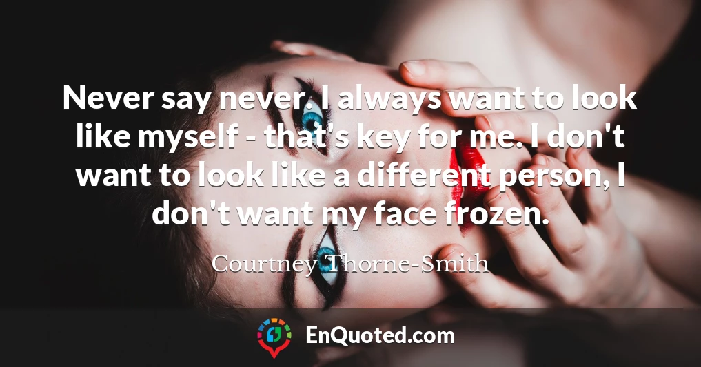 Never say never. I always want to look like myself - that's key for me. I don't want to look like a different person, I don't want my face frozen.