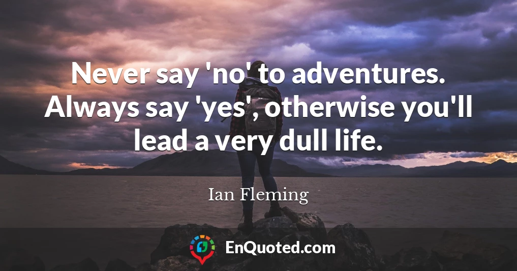Never say 'no' to adventures. Always say 'yes', otherwise you'll lead a very dull life.