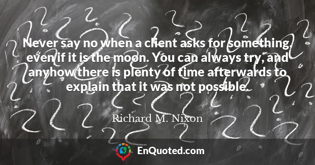 Never say no when a client asks for something, even if it is the moon. You can always try, and anyhow there is plenty of time afterwards to explain that it was not possible.