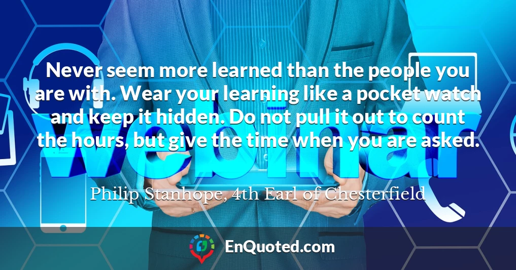 Never seem more learned than the people you are with. Wear your learning like a pocket watch and keep it hidden. Do not pull it out to count the hours, but give the time when you are asked.