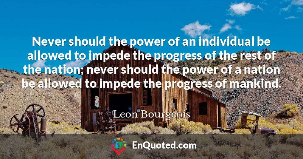 Never should the power of an individual be allowed to impede the progress of the rest of the nation; never should the power of a nation be allowed to impede the progress of mankind.