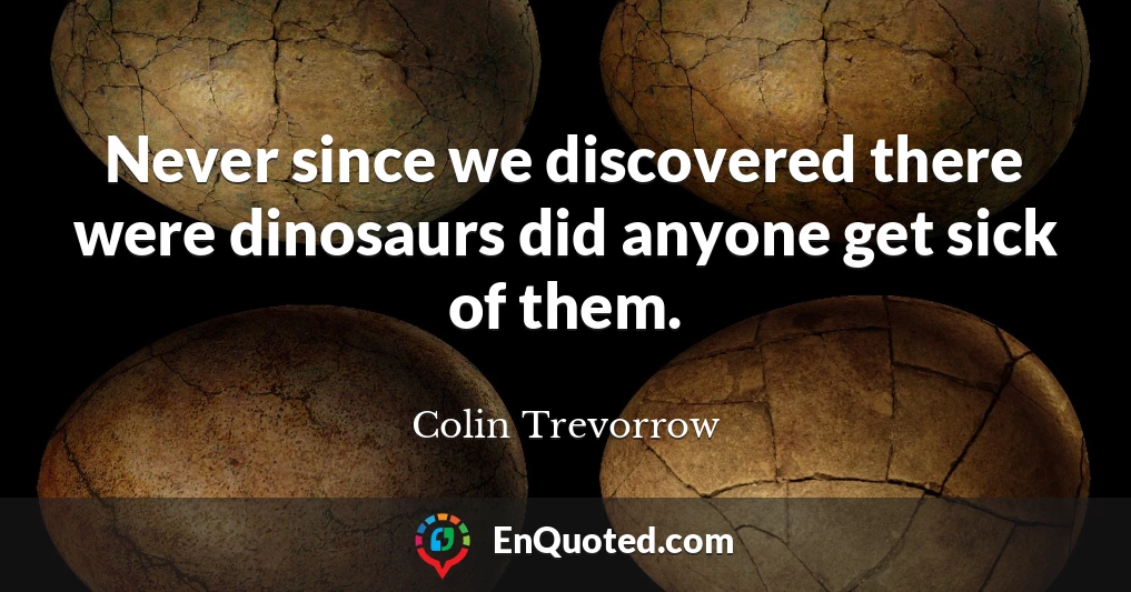 Never since we discovered there were dinosaurs did anyone get sick of them.