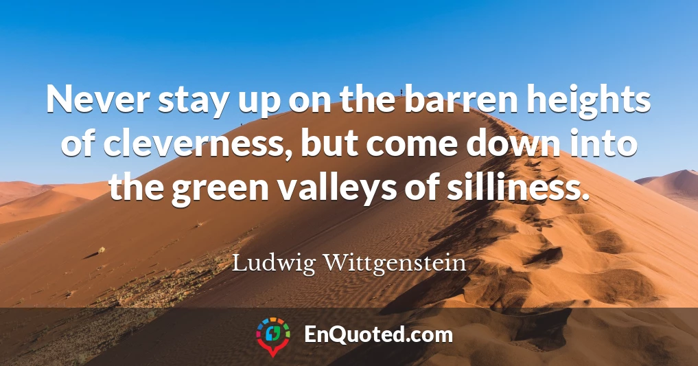 Never stay up on the barren heights of cleverness, but come down into the green valleys of silliness.