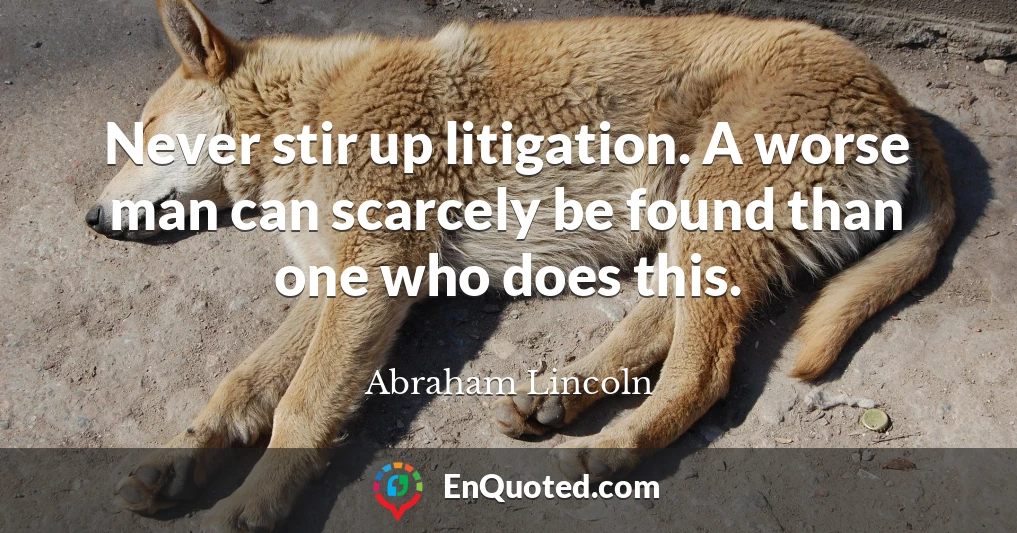 Never stir up litigation. A worse man can scarcely be found than one who does this.