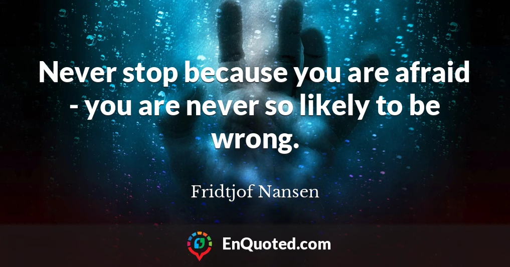 Never stop because you are afraid - you are never so likely to be wrong.