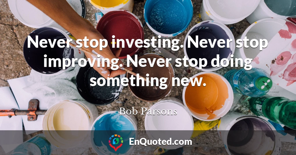 Never stop investing. Never stop improving. Never stop doing something new.