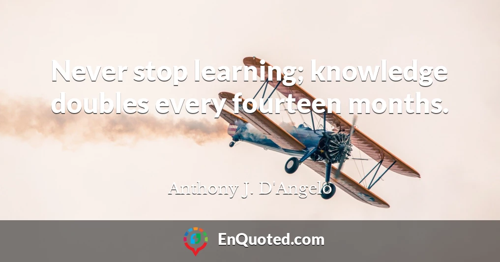 Never stop learning; knowledge doubles every fourteen months.