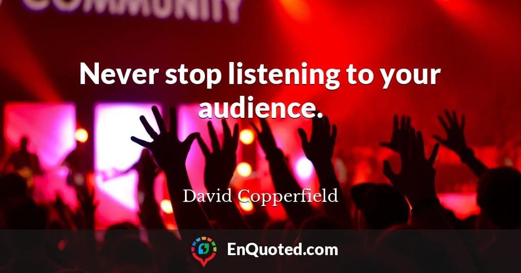 Never stop listening to your audience.