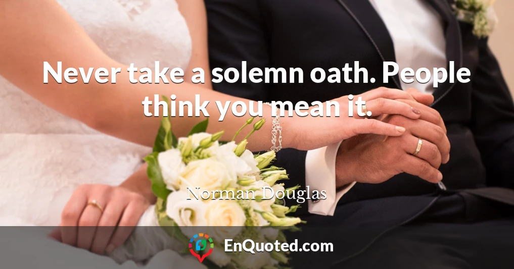 Never take a solemn oath. People think you mean it.