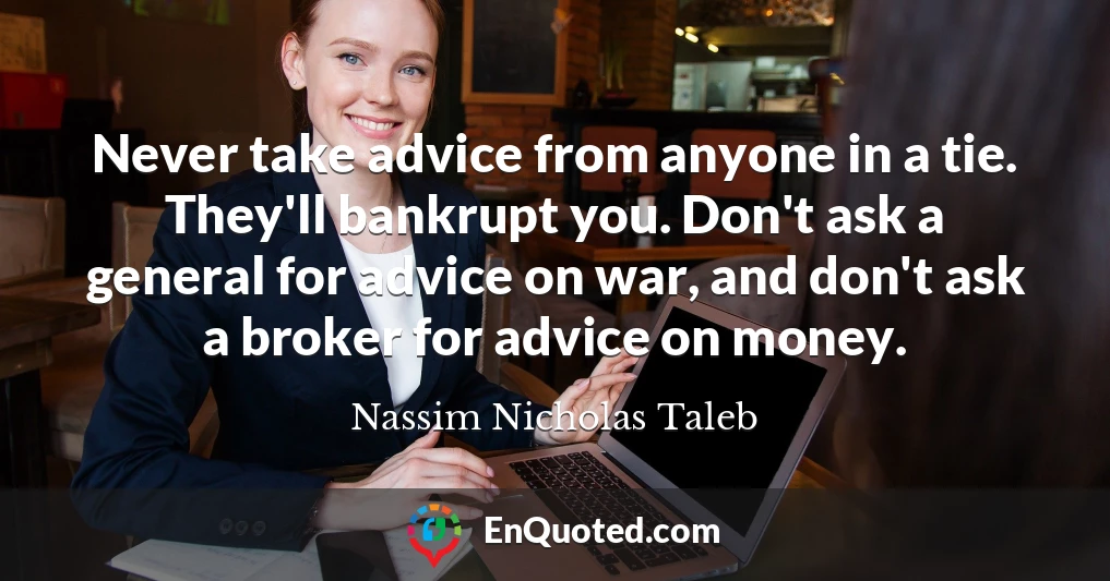 Never take advice from anyone in a tie. They'll bankrupt you. Don't ask a general for advice on war, and don't ask a broker for advice on money.