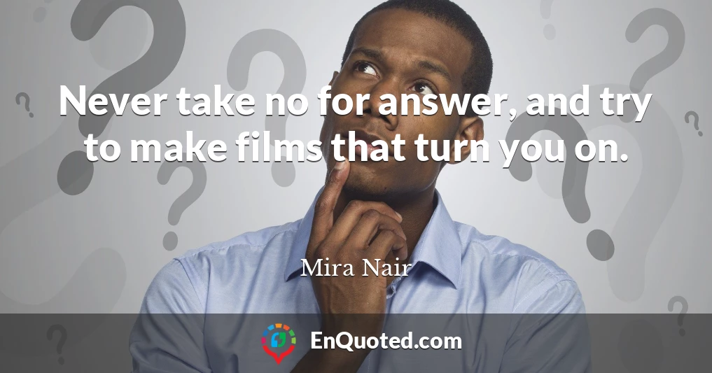 Never take no for answer, and try to make films that turn you on.