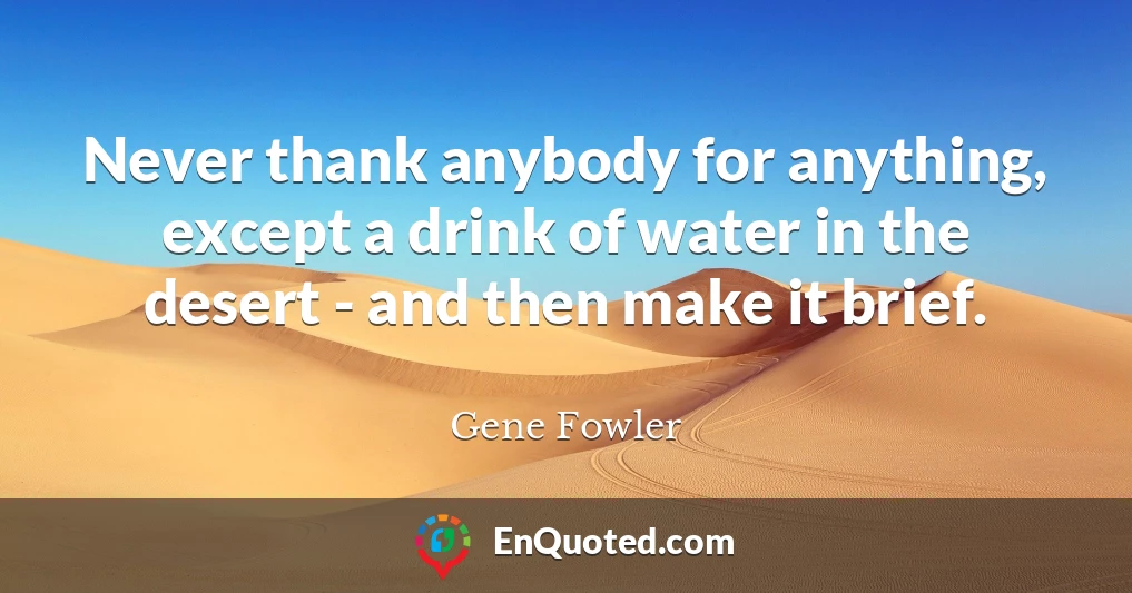 Never thank anybody for anything, except a drink of water in the desert - and then make it brief.