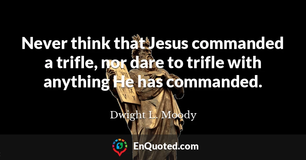 Never think that Jesus commanded a trifle, nor dare to trifle with anything He has commanded.